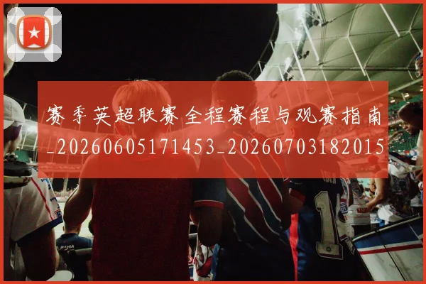 赛季英超联赛全程赛程与观赛指南_20260605171453_20260703182015