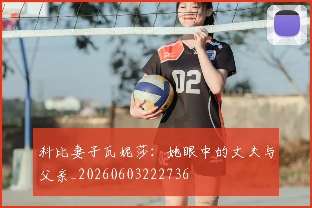科比妻子瓦妮莎：她眼中的丈夫与父亲_20260603222736