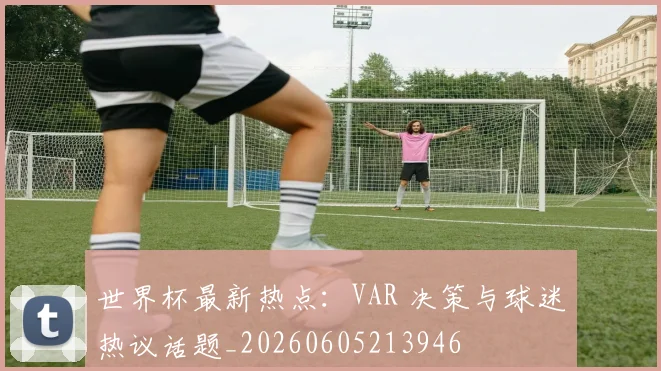 世界杯最新热点：VAR 决策与球迷热议话题_20260605213946