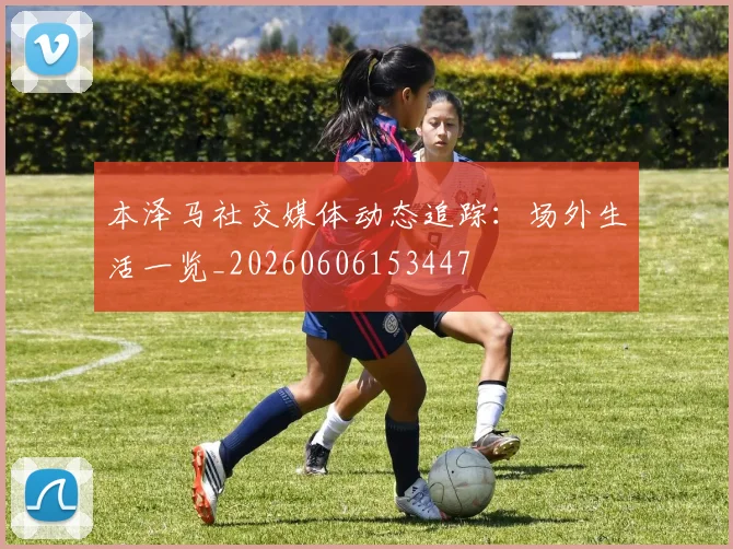 本泽马社交媒体动态追踪:场外生活一览_20260606153447