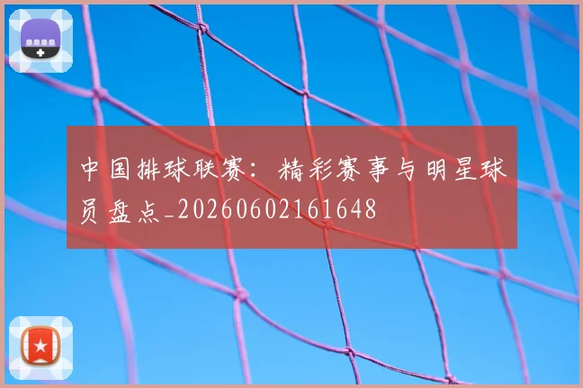 中国排球联赛：精彩赛事与明星球员盘点_20260602161648