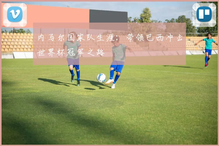 内马尔国家队生涯：带领巴西冲击世界杯冠军之路