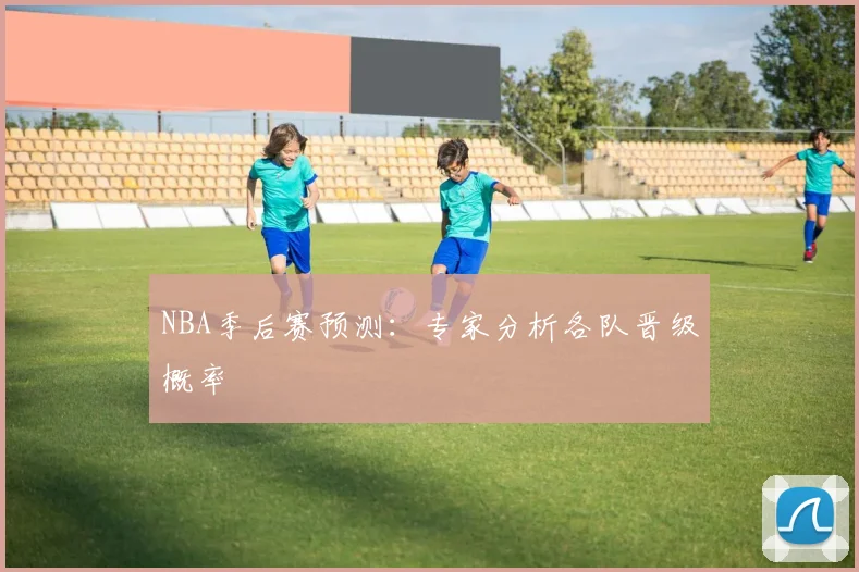 NBA季后赛预测：专家分析各队晋级概率