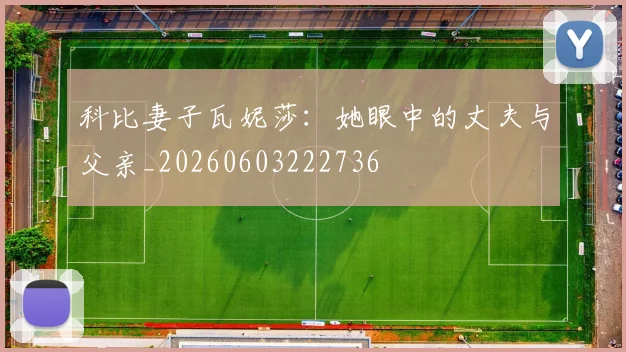 科比妻子瓦妮莎：她眼中的丈夫与父亲_20260603222736