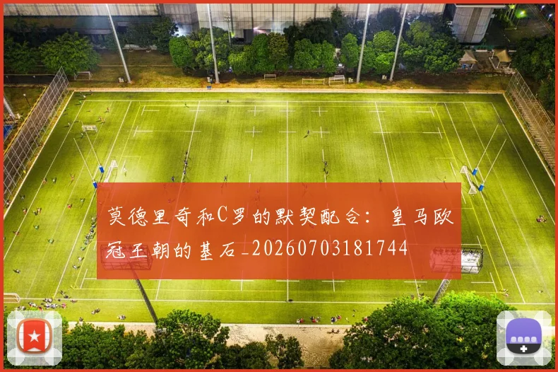 莫德里奇和C罗的默契配合：皇马欧冠王朝的基石_20260703181744