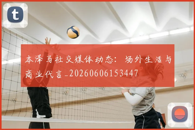 本泽马社交媒体动态：场外生活与商业代言_20260606153447