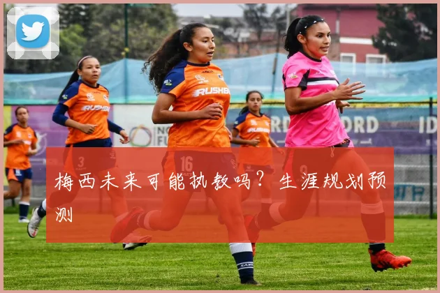 梅西未来可能执教吗？生涯规划预测
