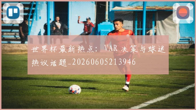 世界杯最新热点：VAR 决策与球迷热议话题_20260605213946