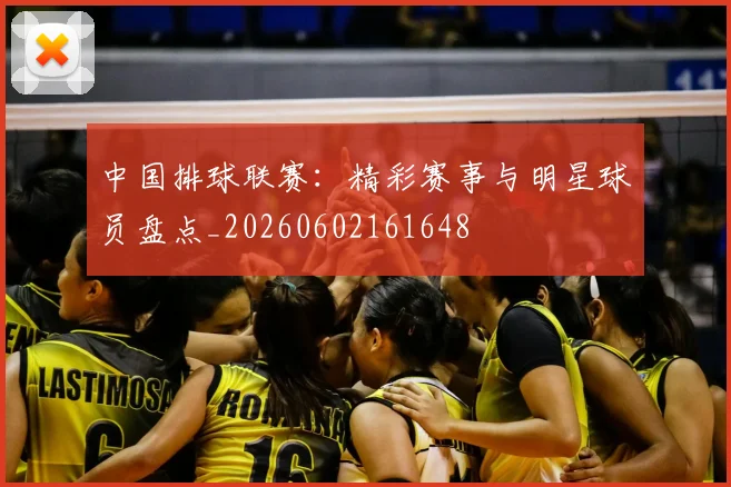 中国排球联赛：精彩赛事与明星球员盘点_20260602161648