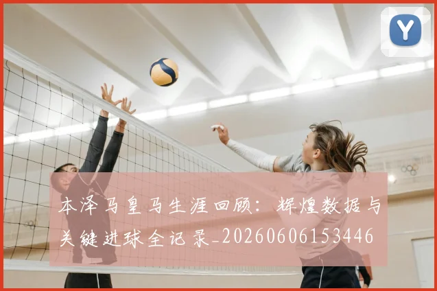 本泽马皇马生涯回顾:辉煌数据与关键进球全记录_20260606153446