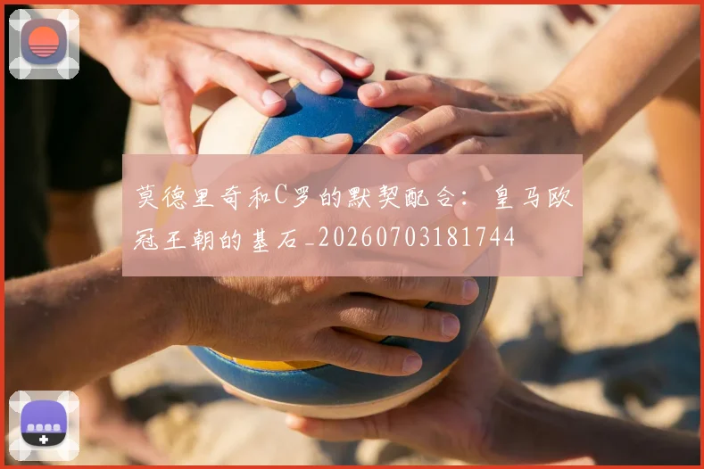 莫德里奇和C罗的默契配合：皇马欧冠王朝的基石_20260703181744