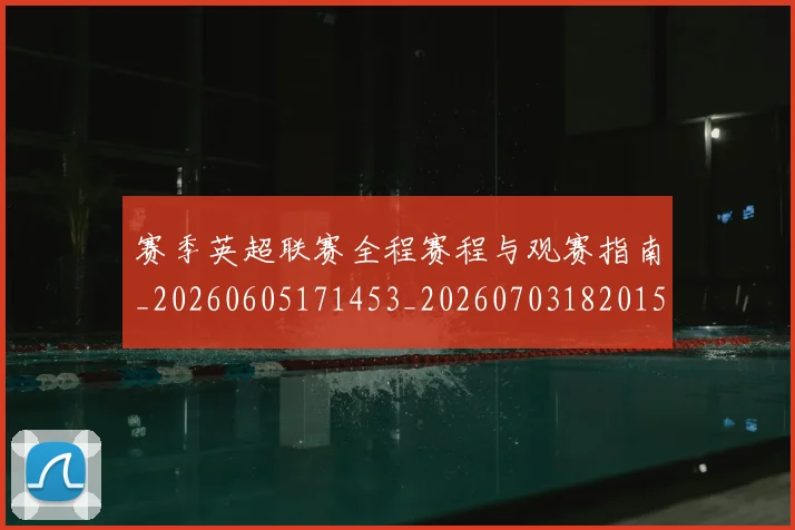 赛季英超联赛全程赛程与观赛指南_20260605171453_20260703182015